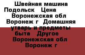 Швейная машина Подольск › Цена ­ 1 300 - Воронежская обл., Воронеж г. Домашняя утварь и предметы быта » Другое   . Воронежская обл.,Воронеж г.